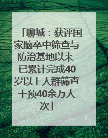 聊城：获评国家脑卒中筛查与防治基地以来 已累计完成40岁以上人群筛查干预40余万人次