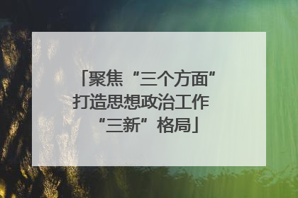 聚焦“三个方面” 打造思想政治工作“三新”格局
