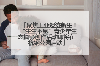 聚焦工业遗迹新生！“生生不息”青少年生态摄影创作活动即将在杭钢公园启动