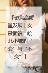 聚焦高质量发展丨安徽固镇：皖北小城的“变”与“不变”