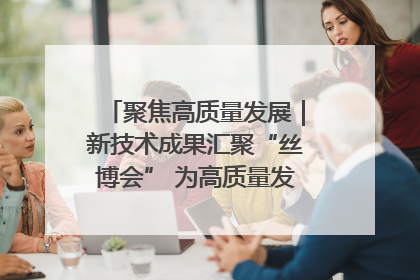 聚焦高质量发展｜新技术成果汇聚“丝博会” 为高质量发展注入新动能
