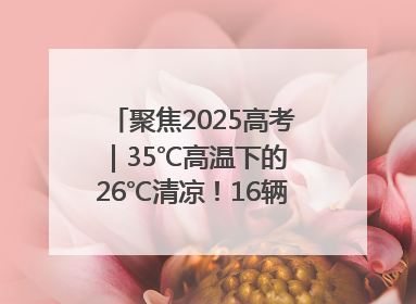 聚焦2025高考｜35℃高温下的 26℃清凉！16辆公交车变身“助考驿站”为高考护航