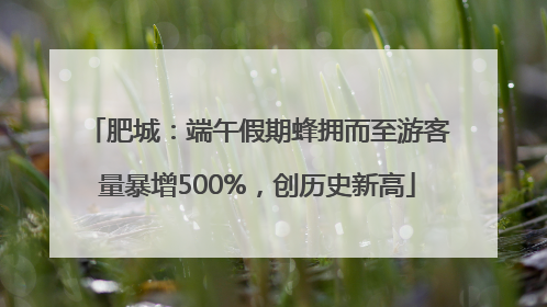 肥城：端午假期蜂拥而至游客量暴增500%，创历史新高
