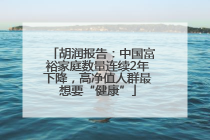 胡润报告：中国富裕家庭数量连续2年下降，高净值人群最想要“健康”