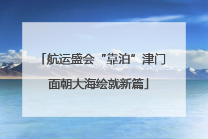 航运盛会“靠泊”津门 面朝大海绘就新篇
