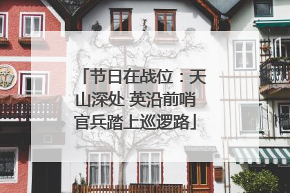 节日在战位：天山深处 英沿前哨官兵踏上巡逻路