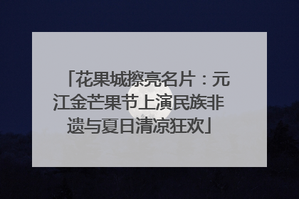 花果城擦亮名片：元江金芒果节上演民族非遗与夏日清凉狂欢
