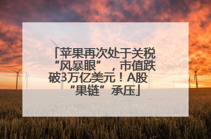 苹果再次处于关税“风暴眼”，市值跌破3万亿美元！A股“果链”承压