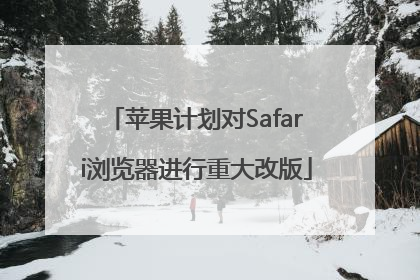 苹果计划对Safari浏览器进行重大改版