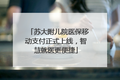 苏大附儿院医保移动支付正式上线，智慧就医更便捷