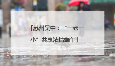 苏州吴中：“一老一小”共享浓情端午