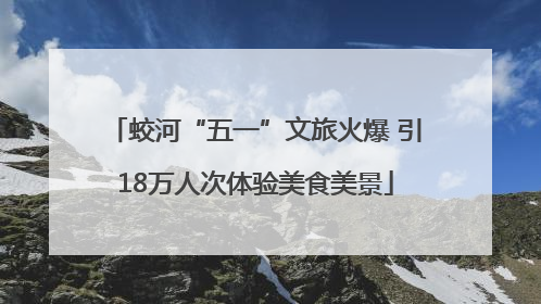 蛟河“五一”文旅火爆 引18万人次体验美食美景