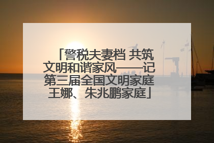 警税夫妻档 共筑文明和谐家风——记第三届全国文明家庭王娜、朱兆鹏家庭