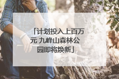 计划投入上百万元 九峰山森林公园即将焕新