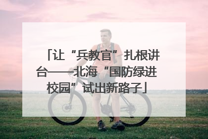 让“兵教官”扎根讲台——北海“国防绿进校园”试出新路子