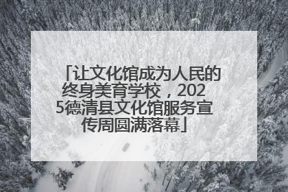 让文化馆成为人民的终身美育学校，2025德清县文化馆服务宣传周圆满落幕
