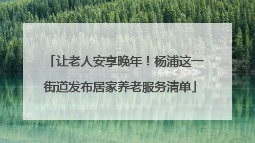 让老人安享晚年！杨浦这一街道发布居家养老服务清单