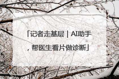 记者走基层｜AI助手，帮医生看片做诊断