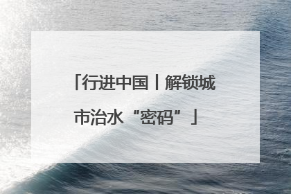 行进中国丨解锁城市治水“密码”
