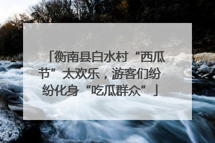 衡南县白水村“西瓜节”太欢乐，游客们纷纷化身“吃瓜群众”