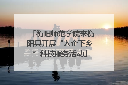 衡阳师范学院来衡阳县开展“入企下乡”科技服务活动