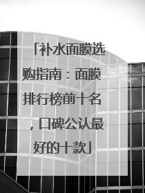 补水面膜选购指南：面膜排行榜前十名，口碑公认最好的十款