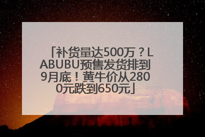 补货量达500万？LABUBU预售发货排到9月底！黄牛价从2800元跌到650元