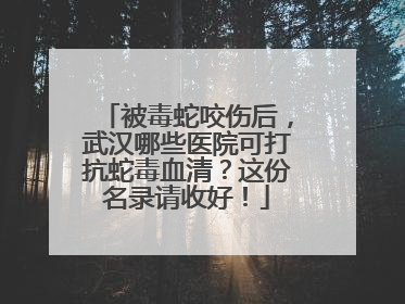 被毒蛇咬伤后，武汉哪些医院可打抗蛇毒血清？这份名录请收好！