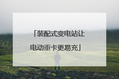 装配式变电站让电动重卡更易充