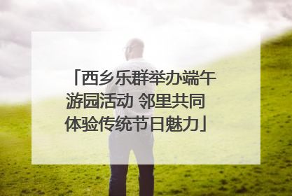 西乡乐群举办端午游园活动 邻里共同体验传统节日魅力