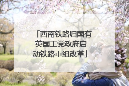 西南铁路归国有 英国工党政府启动铁路重组改革