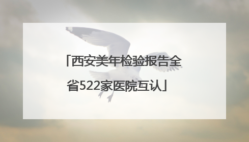 西安美年检验报告全省522家医院互认