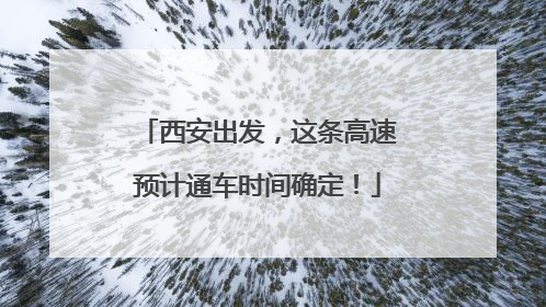 西安出发，这条高速预计通车时间确定！
