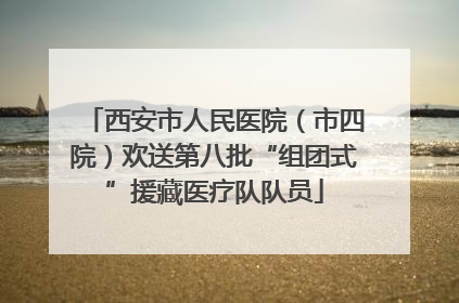 西安市人民医院（市四院）欢送第八批“组团式”援藏医疗队队员