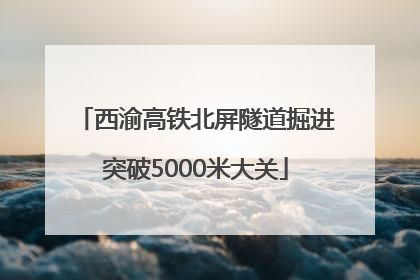 西渝高铁北屏隧道掘进突破5000米大关