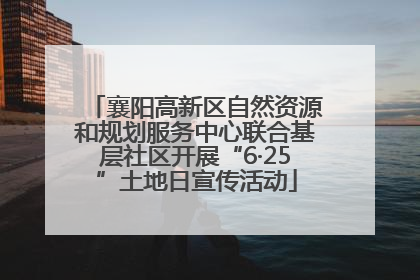 襄阳高新区自然资源和规划服务中心联合基层社区开展“6·25”土地日宣传活动