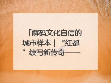 解码文化自信的城市样本｜“红都”续写新传奇——解码“共和国摇篮”瑞金的文化自信样本