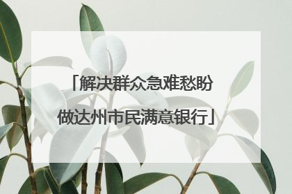 解决群众急难愁盼 做达州市民满意银行