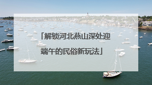 解锁河北燕山深处迎端午的民俗新玩法