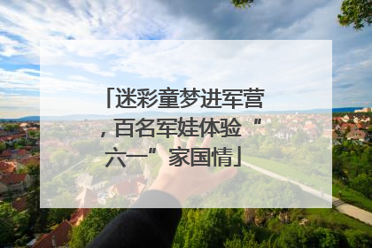 迷彩童梦进军营，百名军娃体验“六一”家国情