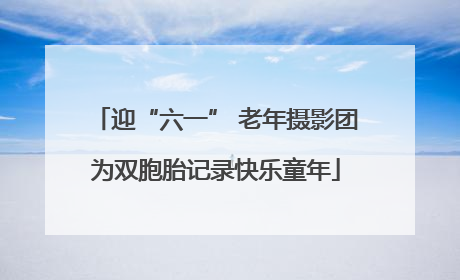 迎“六一” 老年摄影团为双胞胎记录快乐童年
