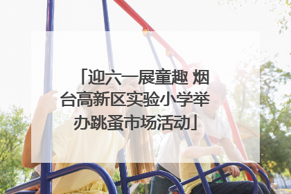 迎六一展童趣 烟台高新区实验小学举办跳蚤市场活动