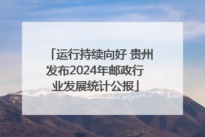 运行持续向好 贵州发布2024年邮政行业发展统计公报