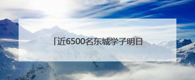 近6500名东城学子明日赴考，16个考点准备就绪