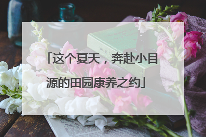 这个夏天，奔赴小目源的田园康养之约