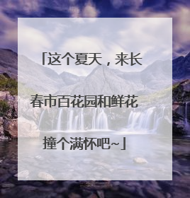 这个夏天，来长春市百花园和鲜花撞个满怀吧~