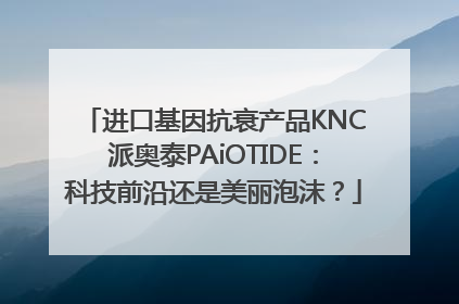 进口基因抗衰产品KNC派奥泰PAiOTIDE：科技前沿还是美丽泡沫？