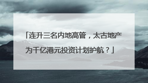 连升三名内地高管，太古地产为千亿港元投资计划护航？