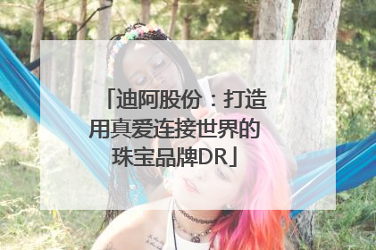 迪阿股份：打造用真爱连接世界的珠宝品牌DR