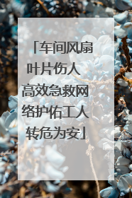 车间风扇叶片伤人 高效急救网络护佑工人转危为安